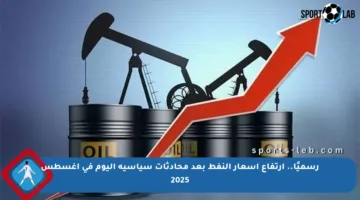 رسميًا.. ارتفاع أسعار النفط بعد محادثات سياسية اليوم في أغسطس 2025